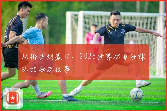 从街头到豪门，2026世界杯非洲球队的励志故事！