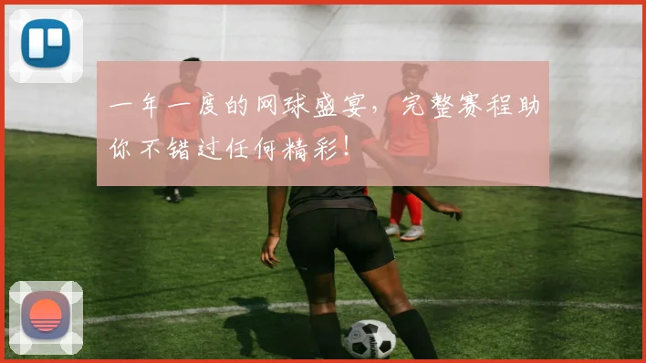 一年一度的网球盛宴,完整赛程助你不错过任何精彩!