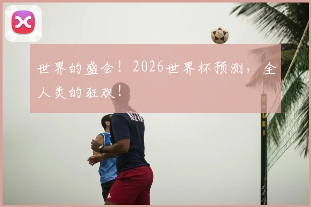 世界的盛会！2026世界杯预测，全人类的狂欢！
