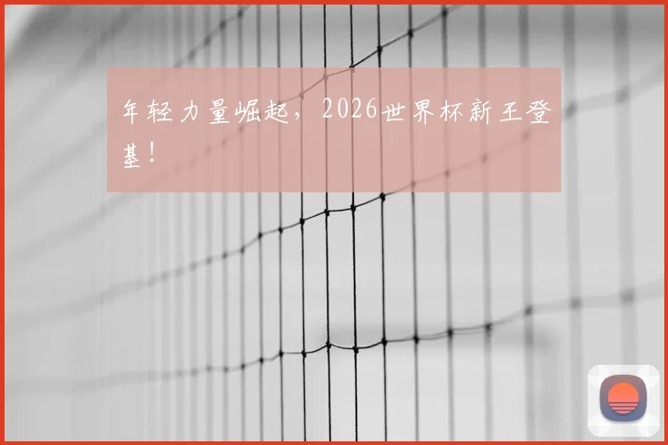 年轻力量崛起，2026世界杯新王登基！