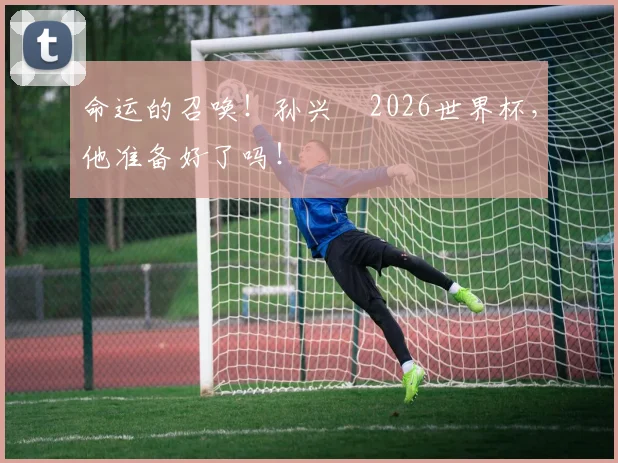 命运的召唤！孙兴慜2026世界杯，他准备好了吗！