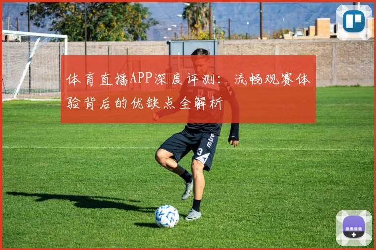 体育直播APP深度评测：流畅观赛体验背后的优缺点全解析