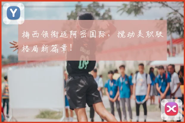 梅西领衔迈阿密国际，搅动美职联格局新篇章！