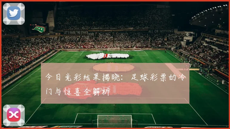 今日竞彩结果揭晓:足球彩票的冷门与惊喜全解析