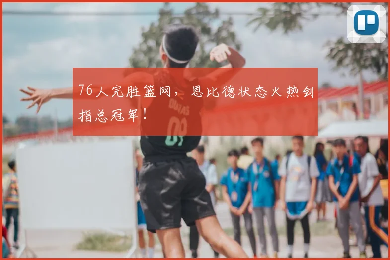 76人完胜篮网，恩比德状态火热剑指总冠军！