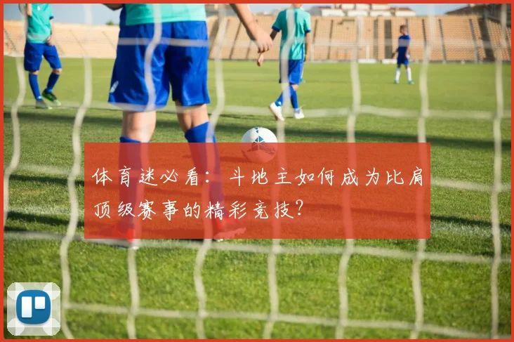 体育迷必看：斗地主如何成为比肩顶级赛事的精彩竞技？