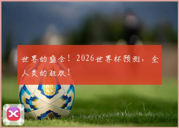世界的盛会!2026世界杯预测,全人类的狂欢!