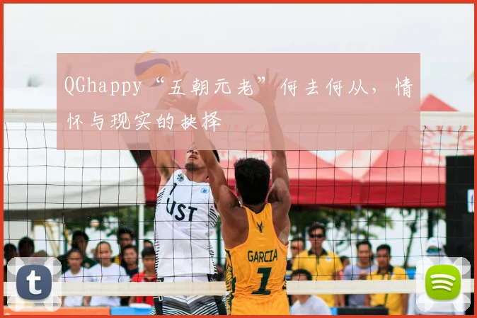 QGhappy“五朝元老”何去何从,情怀与现实的抉择