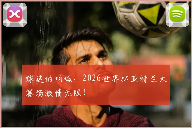 球迷的呐喊,2026世界杯亚特兰大赛场激情无限!