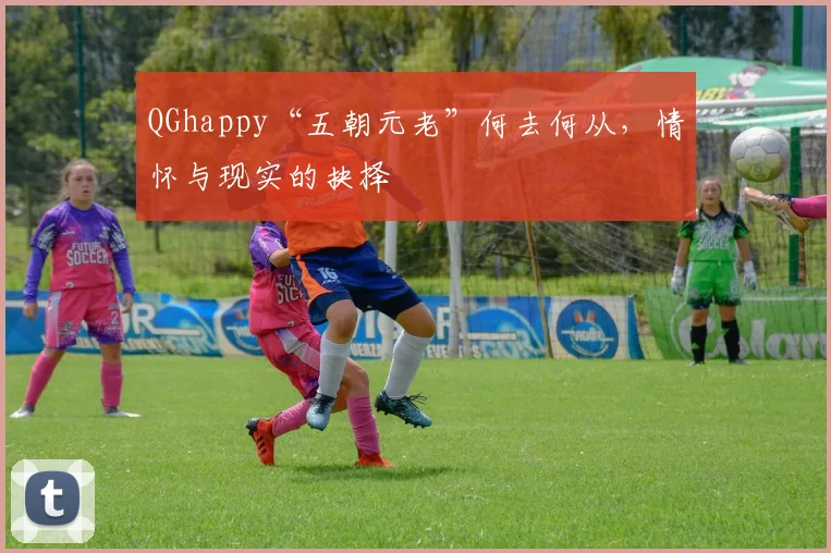 QGhappy“五朝元老”何去何从，情怀与现实的抉择