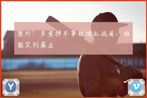 意外！多重摔车事故搅乱战局，谁能笑到最后