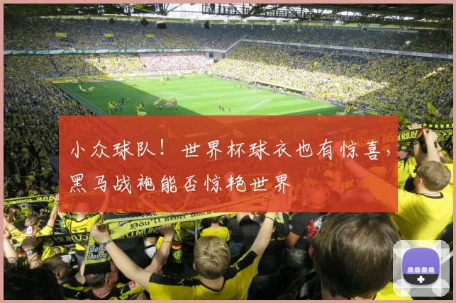 小众球队！世界杯球衣也有惊喜，黑马战袍能否惊艳世界
