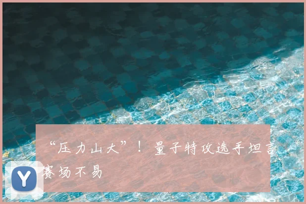 “压力山大”!量子特攻选手坦言赛场不易