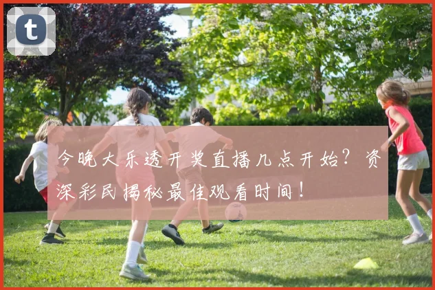 今晚大乐透开奖直播几点开始?资深彩民揭秘最佳观看时间!