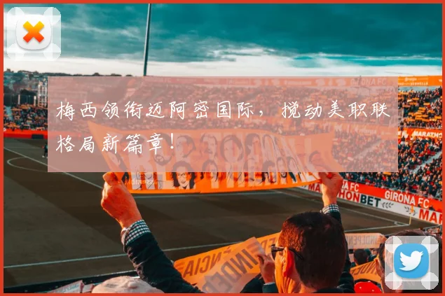 梅西领衔迈阿密国际，搅动美职联格局新篇章！