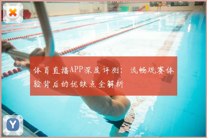 体育直播APP深度评测：流畅观赛体验背后的优缺点全解析