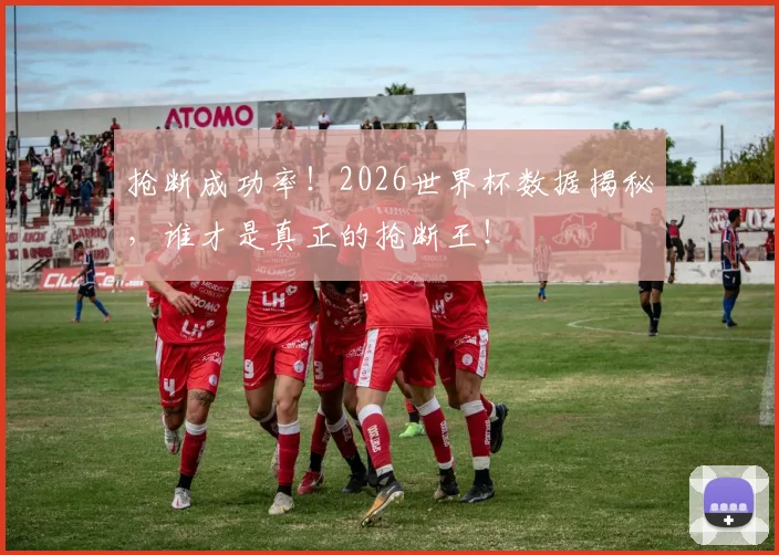 抢断成功率！2026世界杯数据揭秘，谁才是真正的抢断王！