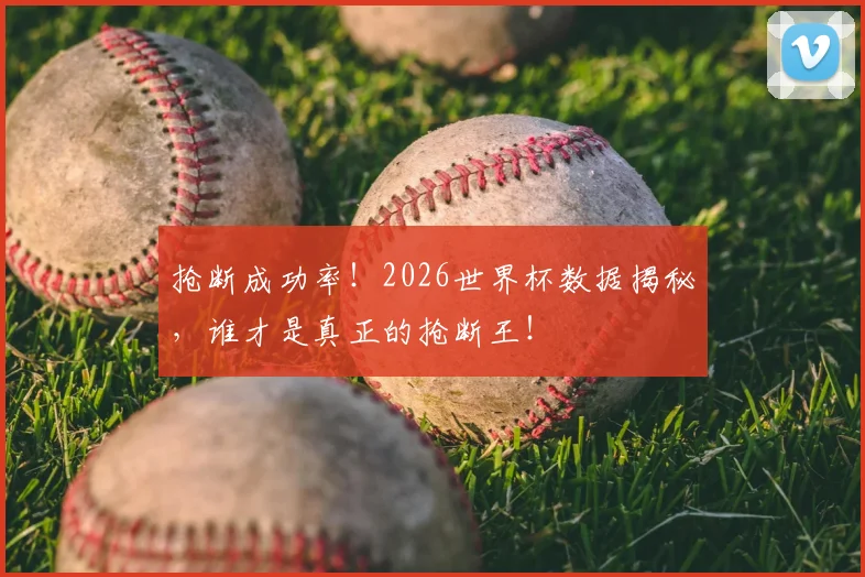抢断成功率！2026世界杯数据揭秘，谁才是真正的抢断王！