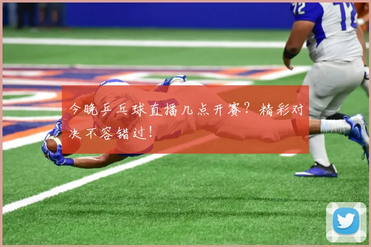 今晚乒乓球直播几点开赛？精彩对决不容错过！