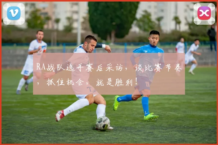 RA战队选手赛后采访，谈比赛节奏，抓住机会，就是胜利！