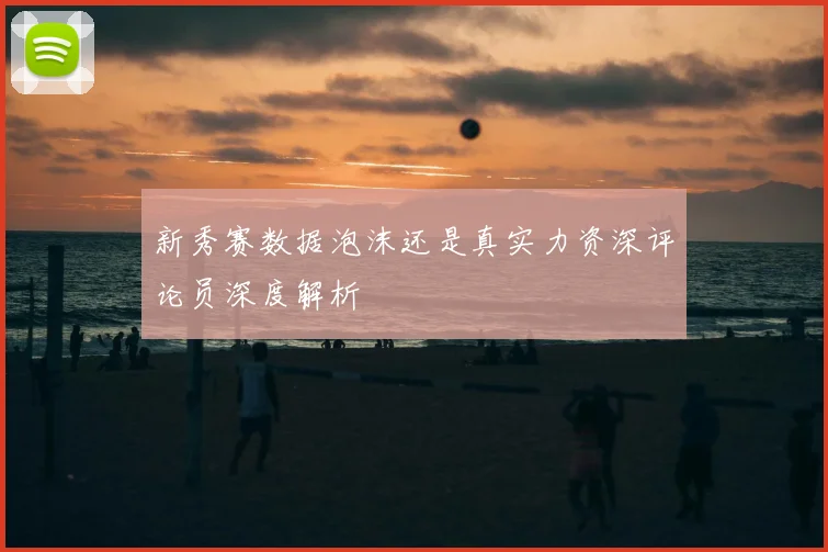 新秀赛数据泡沫还是真实力资深评论员深度解析