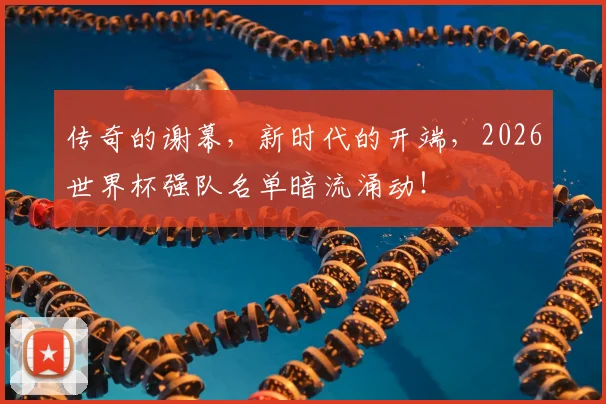 传奇的谢幕，新时代的开端，2026世界杯强队名单暗流涌动！