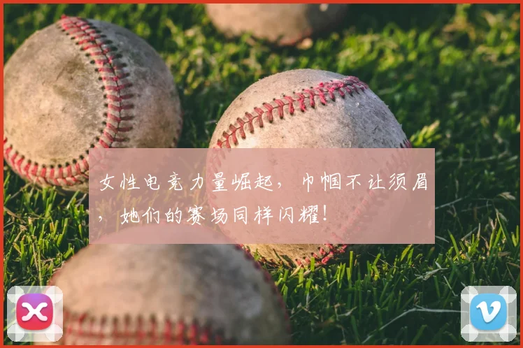 女性电竞力量崛起，巾帼不让须眉，她们的赛场同样闪耀！