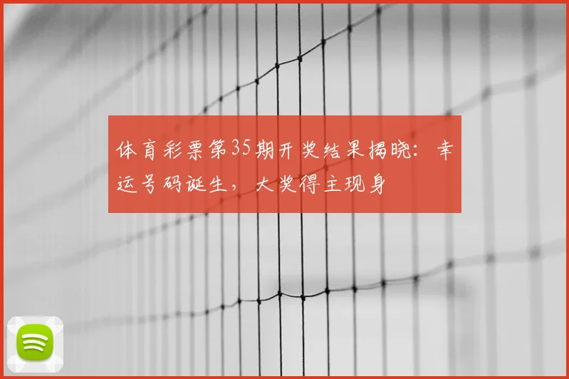体育彩票第35期开奖结果揭晓：幸运号码诞生，大奖得主现身