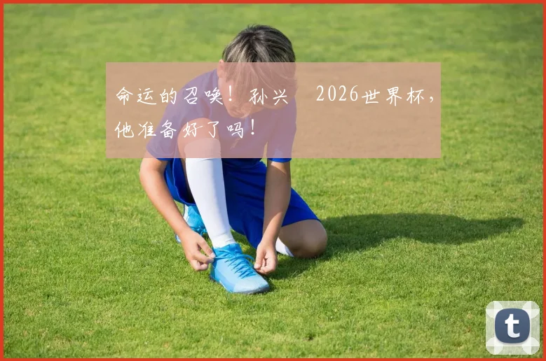 命运的召唤!孙兴慜2026世界杯,他准备好了吗!