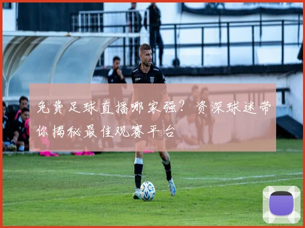 免费足球直播哪家强？资深球迷带你揭秘最佳观赛平台