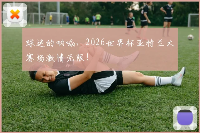 球迷的呐喊,2026世界杯亚特兰大赛场激情无限!