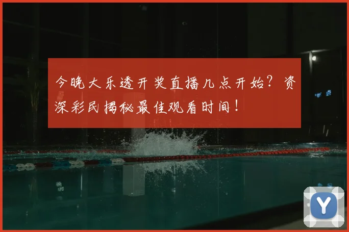 今晚大乐透开奖直播几点开始？资深彩民揭秘最佳观看时间！